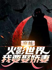 千手扉间宇智波泉奈小说完结版在线阅读，穿越火影世界，我要娶娇妻免费看