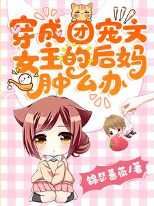 哪里能找到穿成团宠文女主的后妈肿么办小说的全部章节？