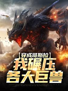 完结版《穿成哥斯拉，我碾压各大巨兽》章节阅读