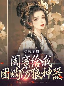 穿成主母，闺蜜给我团购防狼神器小说完结了吗？在哪里可以免费读到？
