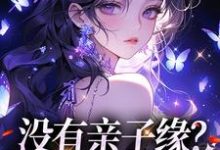 楚绵绵楚小天小说叫什么(没有亲子缘?本小姐来助力免费阅读)-够力荐小说推荐网