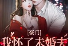 已完结小说《豪门：我怀了未婚夫叔叔的孩子》在线章节阅读-够力荐小说推荐网