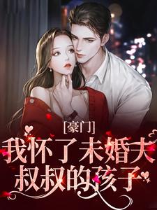 已完结小说《豪门：我怀了未婚夫叔叔的孩子》在线章节阅读