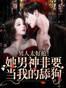 完结版《男人太好抢！她男神非要当我的舔狗》章节目录在线阅读