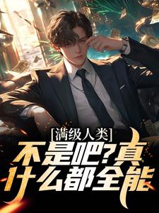 完结版《满级人类：不是吧？真什么都全能》章节阅读