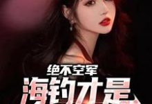 绝不空军,海钓才是钓鱼佬主场小说全文阅读需要付费吗?寻找免费资源-够力荐小说推荐网