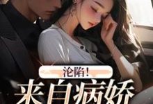 已完结小说《沦陷！来自病娇大佬的爱》章节免费阅读-够力荐小说推荐网