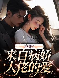 已完结小说《沦陷！来自病娇大佬的爱》章节免费阅读