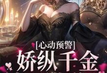 心动预警:娇纵千金她不讲道理最新章节,心动预警:娇纵千金她不讲道理免费阅读-够力荐小说推荐网