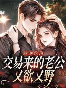 小说《肆吻玫瑰：交易来的老公又欲又野》章节阅读