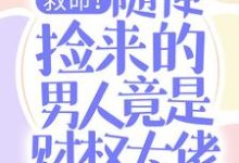 救命!随便捡来的男人竟是财权大佬这本小说怎么样?免费在线阅读试试-够力荐小说推荐网