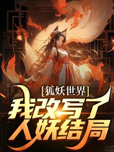 《狐妖世界：我改写了人妖结局》全集免费在线阅读（无）