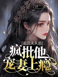 追回夫人后，疯批他宠妻上瘾小说，追回夫人后，疯批他宠妻上瘾章节在线阅读
