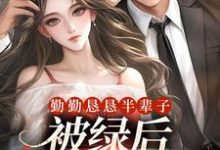 勤勤恳恳半辈子，被绿后我转嫁豪门小说全文哪里可以免费看？-够力荐小说推荐网