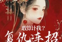 敢算计我?复仇连招已备好免费阅读,敢算计我?复仇连招已备好章节目录-够力荐小说推荐网