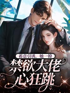 《蓄意引诱，她一撩，禁欲大佬心狂跳》小说大结局免费试读 阮梨孟鹤忱小说