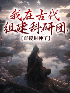 我在古代组建科研团，直接封神了最新章节，我在古代组建科研团，直接封神了免费阅读