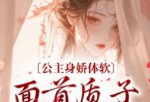 公主身娇体软,面首质子揽腰宠小说有没有完结版在线?-够力荐小说推荐网