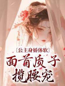 公主身娇体软，面首质子揽腰宠小说有没有完结版在线？
