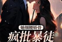 她细腰娇骨,疯批暴徒强制爱小说免费资源,她细腰娇骨,疯批暴徒强制爱在线阅读-够力荐小说推荐网