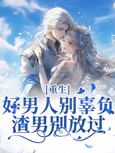 《重生：好男人别辜负，渣男别放过》全集免费在线阅读（姜南栀傅承洲）