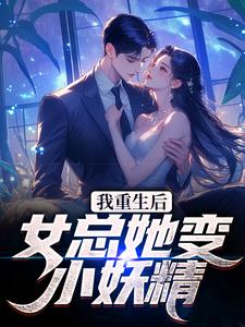 我重生后，女总她变小妖精？小说最新更新在哪里？免费在线看