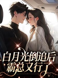 完结版《白月光倒追后，霸总又行了》章节目录在线阅读