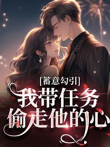 已完结小说《蓄意勾引：我带任务偷走他的心》章节在线阅读