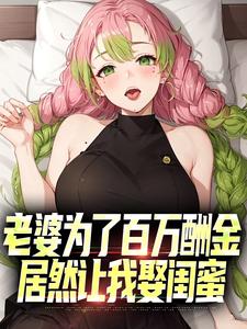 已完结小说《老婆为了百万酬金，居然让我娶闺蜜》章节在线阅读