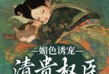 小说《媚色诱宠:清贵权臣的掌心娇》章节阅读-够力荐小说推荐网