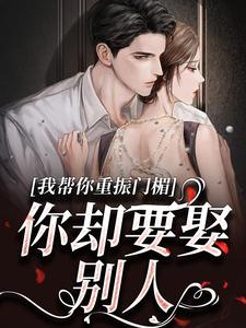 完结版《我帮你重振门楣，你却要娶别人》在线免费阅读