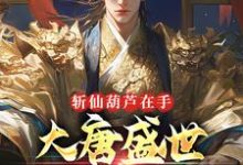 完结版《斩仙葫芦在手,大唐盛世全靠我》免费阅读-够力荐小说推荐网