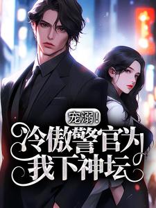 宠溺！冷傲警官为我下神坛这本小说怎么样？免费在线阅读试试