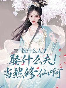 嫁什么人？娶什么夫！当然修仙啊这本小说完结了吗？免费查看最新章节