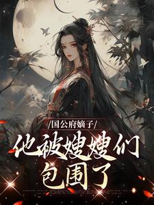 国公府嫡子他被嫂嫂们包围了小说有没有完结版在线？