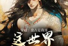 已完结小说《穿越：盘古是我哥，这世界我来继承》章节在线阅读-够力荐小说推荐网