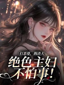 打恶婆，踢渣夫，绝色主妇不怕事！姜暮祁少炀，打恶婆，踢渣夫，绝色主妇不怕事！在线无弹窗阅读