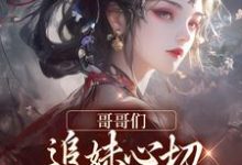 哥哥们追妹心切，我却已出凡尘小说完结了吗？在哪里可以免费读到？-够力荐小说推荐网