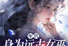 年代:身为远古女巫的我穿越了小说有没有完整的免费版本在线阅读?-够力荐小说推荐网