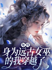 年代：身为远古女巫的我穿越了小说有没有完整的免费版本在线阅读？