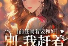 前任闹着要和好?别,我赶着去洞房小说的无弹窗阅读体验,寻找免费阅读网站-够力荐小说推荐网