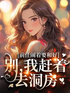 前任闹着要和好？别，我赶着去洞房小说的无弹窗阅读体验，寻找免费阅读网站