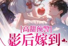 完结版《高甜预警：影后嫁到，大佬请弯腰》章节阅读-够力荐小说推荐网