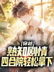穿越：熟知剧情，四合院轻松拿下小说阅读，穿越：熟知剧情，四合院轻松拿下完结版