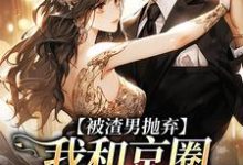 完结版《被渣男抛弃,我和京圈太子坠爱河》章节阅读-够力荐小说推荐网