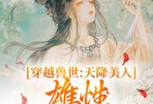 《穿越兽世：天降美人，雄性都爱疯了》小说大结局免费试读 桑漪予暮小说-够力荐小说推荐网
