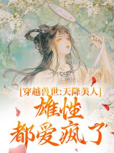求推荐可以免费阅读穿越兽世：天降美人，雄性都爱疯了小说的网站