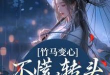 竹马变心？不慌，转头嫁他兄弟最新章节，竹马变心？不慌，转头嫁他兄弟章节在线阅读-够力荐小说推荐网
