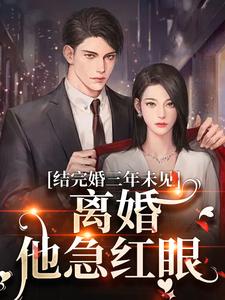 结完婚三年未见，离婚他急红眼最新章节，结完婚三年未见，离婚他急红眼章节在线阅读