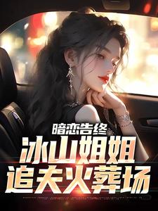 暗恋告终，冰山姐姐追夫火葬场最新章节，暗恋告终，冰山姐姐追夫火葬场免费阅读